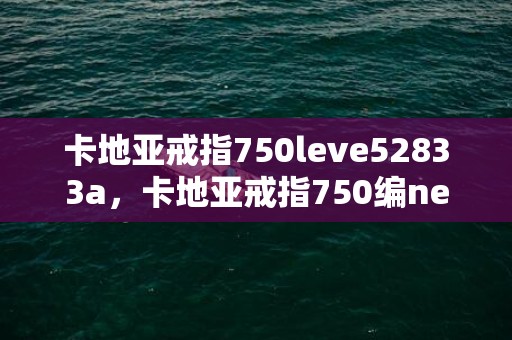 卡地亚戒指750leve52833a，卡地亚戒指750编ne5804