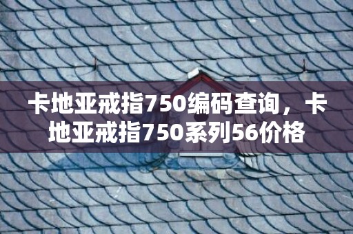 卡地亚戒指750编码查询，卡地亚戒指750系列56价格