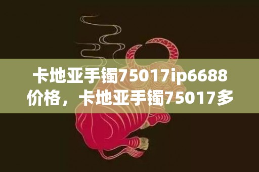 卡地亚手镯75017ip6688价格，卡地亚手镯75017多少钱