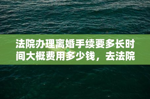 法院办理离婚手续要多长时间大概费用多少钱，去法院办理离婚手续要多久