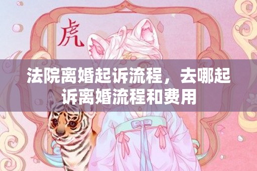 法院离婚起诉流程，去哪起诉离婚流程和费用