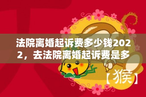 法院离婚起诉费多少钱2022，去法院离婚起诉费是多少