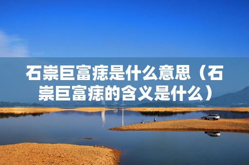 石崇巨富痣是什么意思（石崇巨富痣的含义是什么）