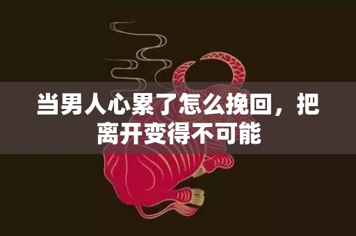 当男人心累了怎么挽回，把离开变得不可能