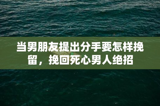 当男朋友提出分手要怎样挽留，挽回死心男人绝招