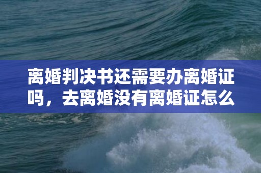 离婚判决书还需要办离婚证吗，去离婚没有离婚证怎么办