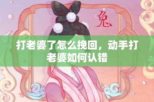 打老婆了怎么挽回，动手打老婆如何认错