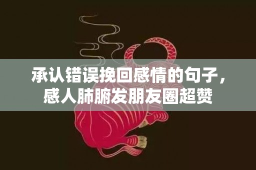 承认错误挽回感情的句子，感人肺腑发朋友圈超赞