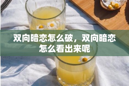 双向暗恋怎么破，双向暗恋怎么看出来呢