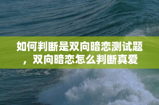 如何判断是双向暗恋测试题，双向暗恋怎么判断真爱