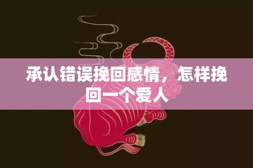 承认错误挽回感情，怎样挽回一个爱人