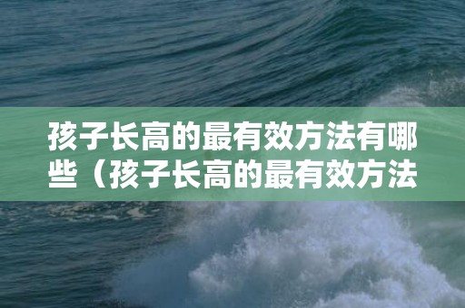 孩子长高的最有效方法有哪些（孩子长高的最有效方法有哪些图片）