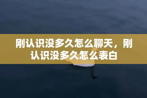 刚认识没多久怎么聊天，刚认识没多久怎么表白