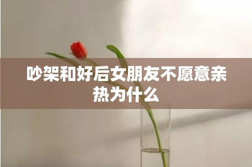 吵架和好后女朋友不愿意亲热为什么