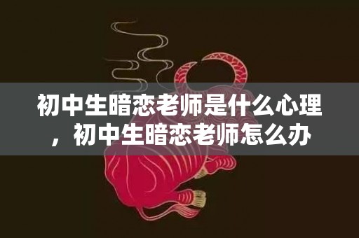 初中生暗恋老师是什么心理，初中生暗恋老师怎么办