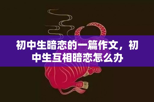 初中生暗恋的一篇作文，初中生互相暗恋怎么办