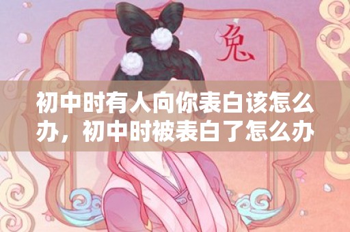 初中时有人向你表白该怎么办，初中时被表白了怎么办