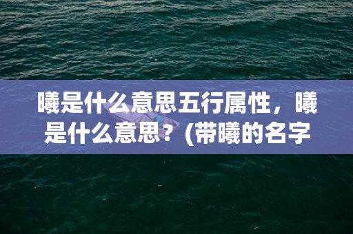 曦是什么意思五行属性，曦是什么意思？(带曦的名字？)