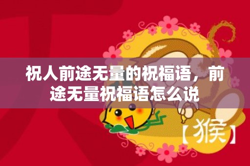 祝人前途无量的祝福语，前途无量祝福语怎么说