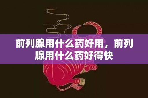 前列腺用什么药好用，前列腺用什么药好得快