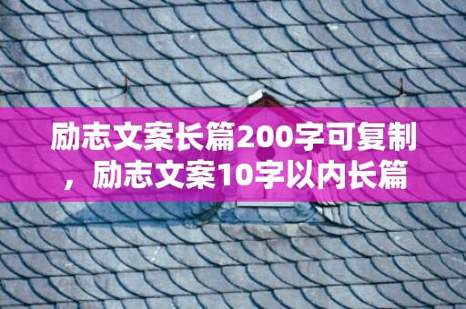 励志文案长篇200字可复制，励志文案10字以内长篇