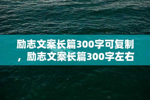 励志文案长篇300字可复制，励志文案长篇300字左右