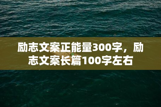 励志文案正能量300字，励志文案长篇100字左右