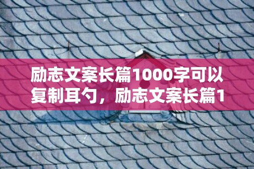 励志文案长篇1000字可以复制耳勺，励志文案长篇100字以内