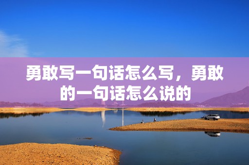 勇敢写一句话怎么写，勇敢的一句话怎么说的