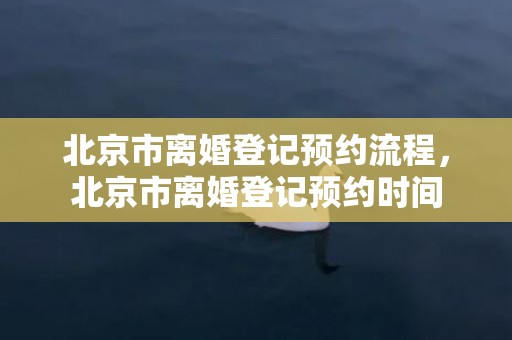 北京市离婚登记预约流程，北京市离婚登记预约时间