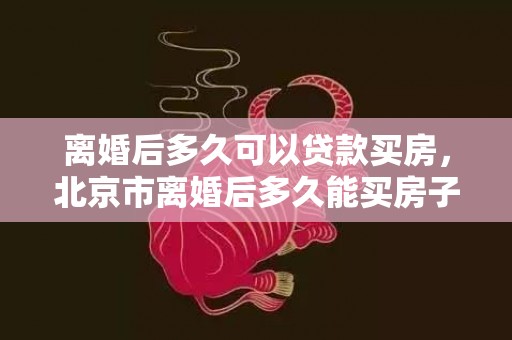 离婚后多久可以贷款买房，北京市离婚后多久能买房子