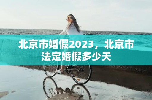 北京市婚假2023，北京市法定婚假多少天