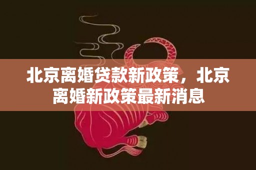 北京离婚贷款新政策，北京离婚新政策最新消息