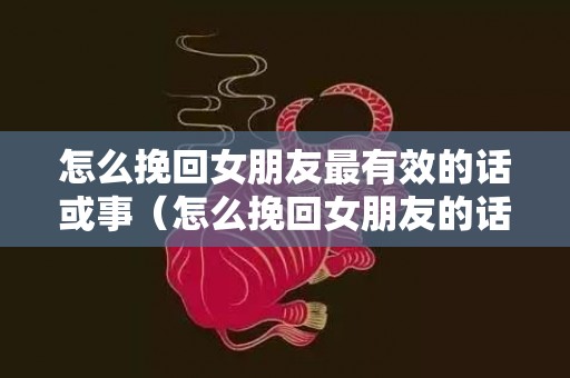 怎么挽回女朋友最有效的话或事（怎么挽回女朋友的话语）