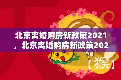 北京离婚购房新政策2021，北京离婚购房新政策2023