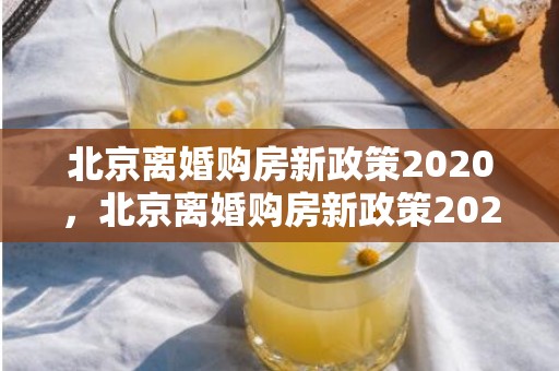 北京离婚购房新政策2020，北京离婚购房新政策2022