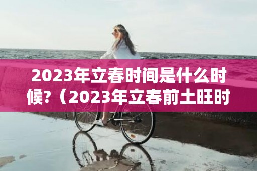 2023年立春时间是什么时候?（2023年立春前土旺时间2023立春是几月几日几点立春）