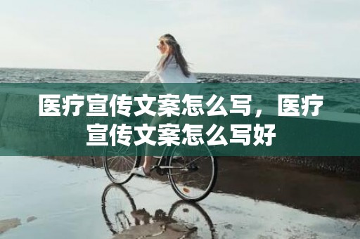 医疗宣传文案怎么写，医疗宣传文案怎么写好