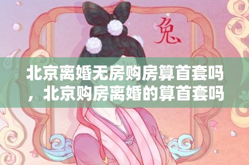 北京离婚无房购房算首套吗，北京购房离婚的算首套吗