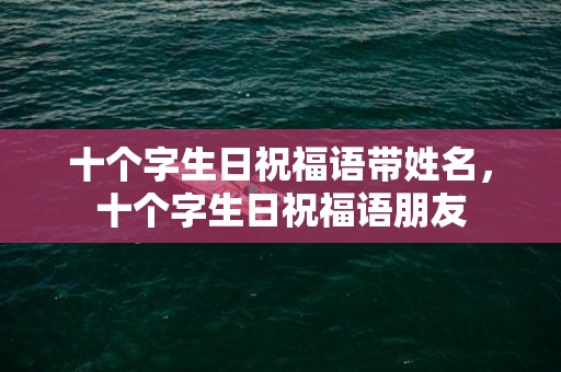 十个字生日祝福语带姓名，十个字生日祝福语朋友