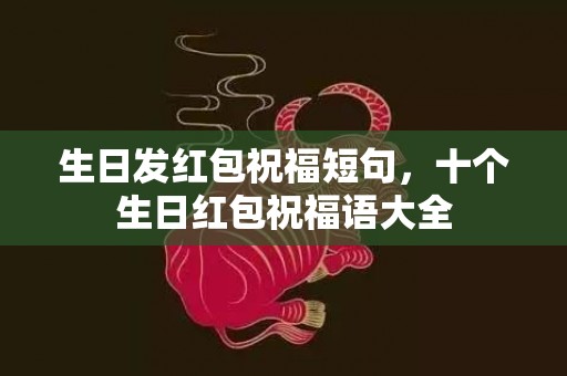 生日发红包祝福短句，十个生日红包祝福语大全