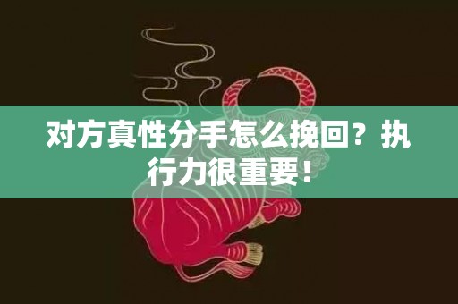 对方真性分手怎么挽回？执行力很重要！