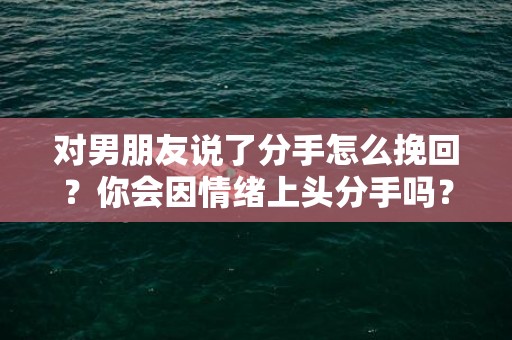 对男朋友说了分手怎么挽回？你会因情绪上头分手吗？