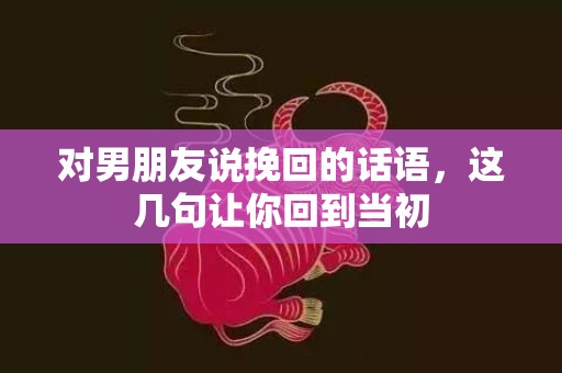 对男朋友说挽回的话语，这几句让你回到当初