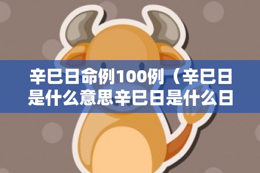 辛巳日命例100例（辛巳日是什么意思辛巳日是什么日）