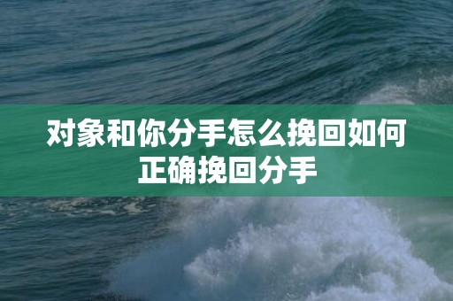 对象和你分手怎么挽回如何正确挽回分手