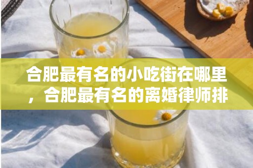 合肥最有名的小吃街在哪里，合肥最有名的离婚律师排名