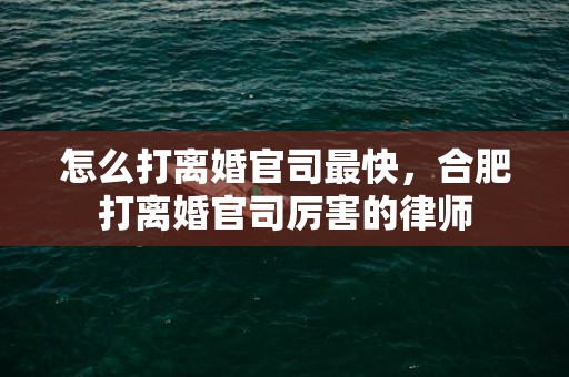 怎么打离婚官司最快，合肥打离婚官司厉害的律师