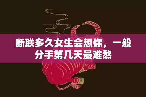 断联多久女生会想你，一般分手第几天最难熬