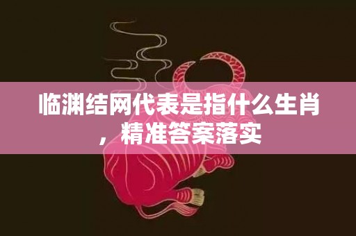 临渊结网代表是指什么生肖，精准答案落实